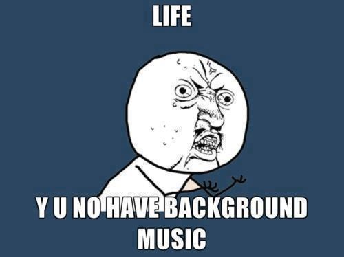 Life? y u no have background musics :((