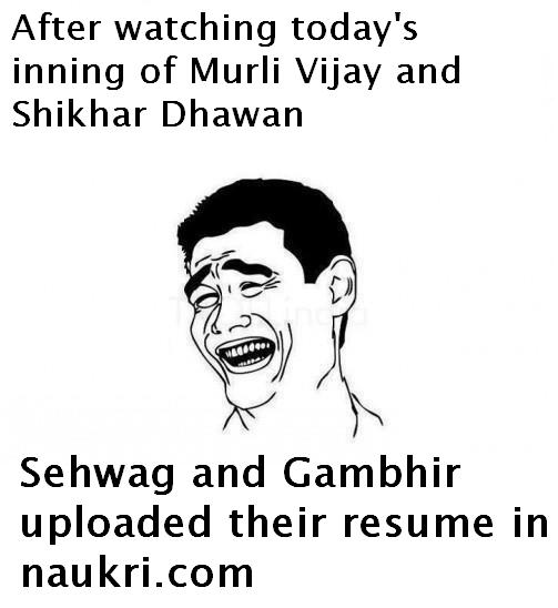 After watching today's inning of 'Murli Vijay and Shikhar Dhawan'.......Sehwag and Gambhir uploaded their resume in naukri.com