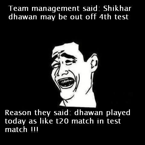 Shikhar dhawan may be out off 4th test bcoz team management say that dhawan played today as like t20 match in test match